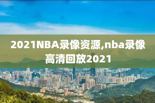 2021NBA录像资源,nba录像高清回放2021