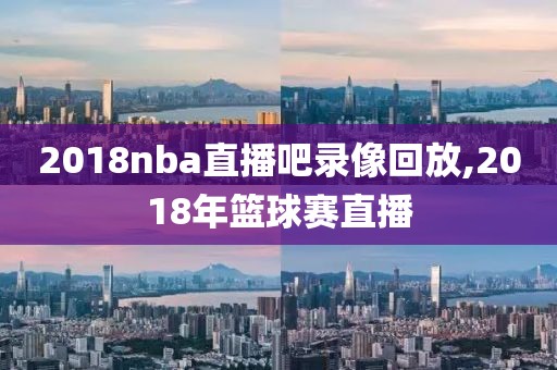 2018nba直播吧录像回放,2018年篮球赛直播