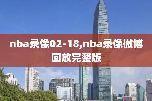 nba录像02-18,nba录像微博回放完整版