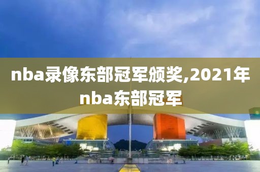 nba录像东部冠军颁奖,2021年nba东部冠军
