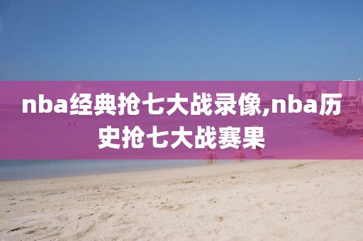 nba经典抢七大战录像,nba历史抢七大战赛果