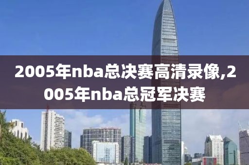 2005年nba总决赛高清录像,2005年nba总冠军决赛