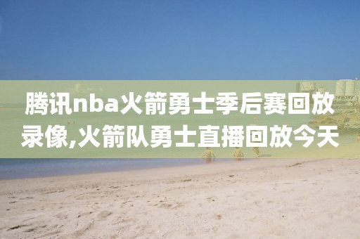 腾讯nba火箭勇士季后赛回放录像,火箭队勇士直播回放今天