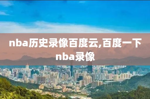 nba历史录像百度云,百度一下nba录像
