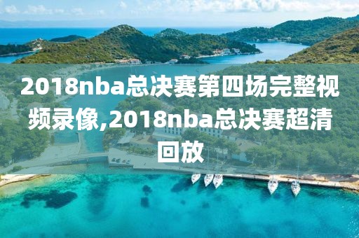 2018nba总决赛第四场完整视频录像,2018nba总决赛超清回放