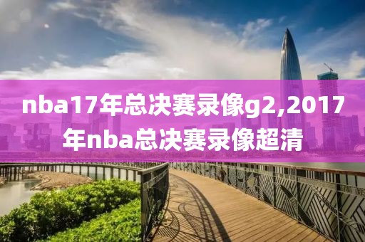 nba17年总决赛录像g2,2017年nba总决赛录像超清